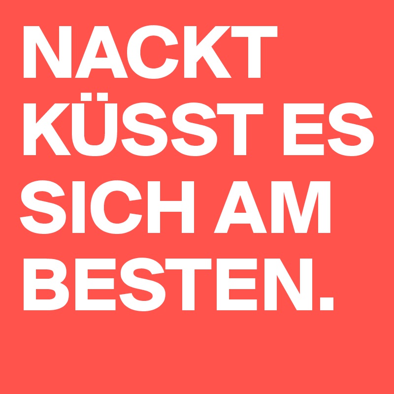 NACKT KÜSST ES SICH AM BESTEN.