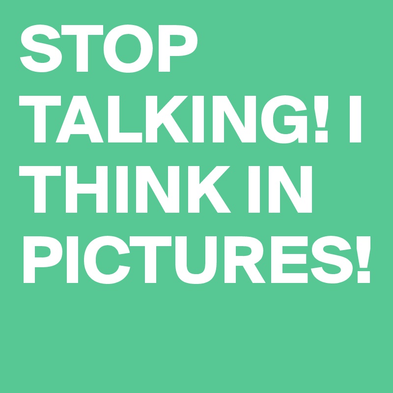 STOP TALKING! I THINK IN PICTURES! - Post by nelkoria on Boldomatic