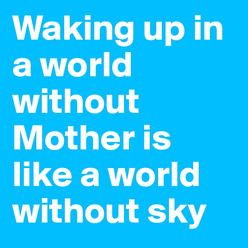 Waking up in a world without Mother is like a world without sky