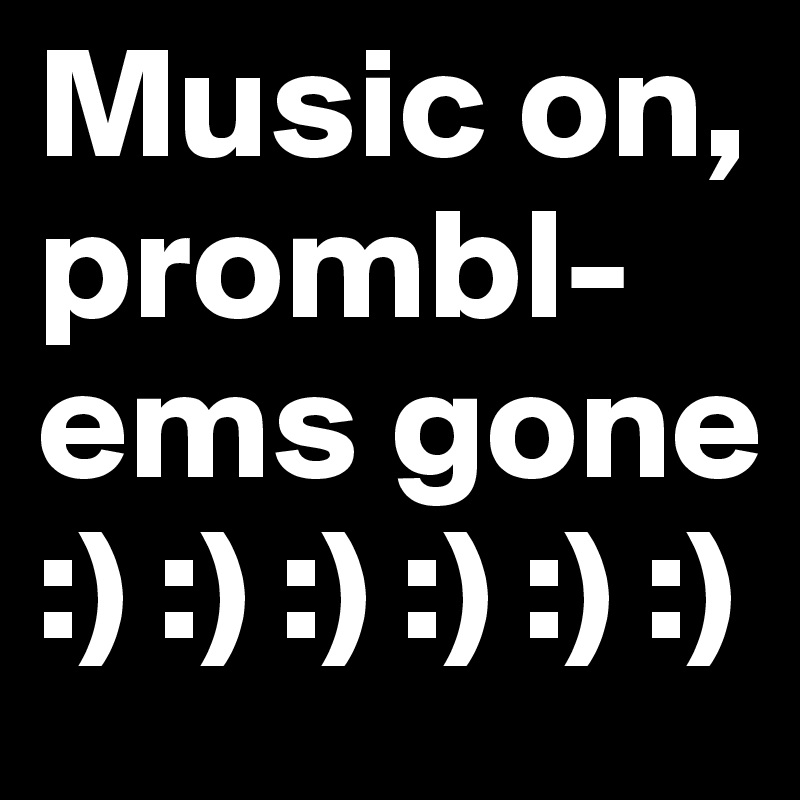 Music on, prombl-ems gone
:) :) :) :) :) :) 