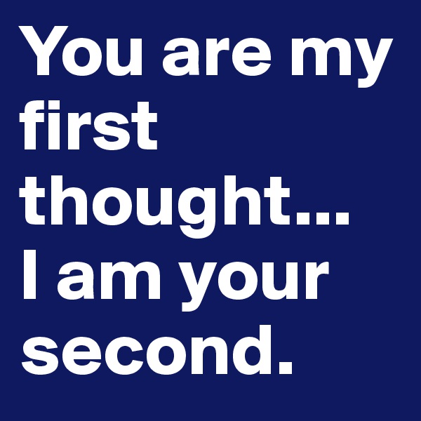 You are my first thought... 
I am your second.