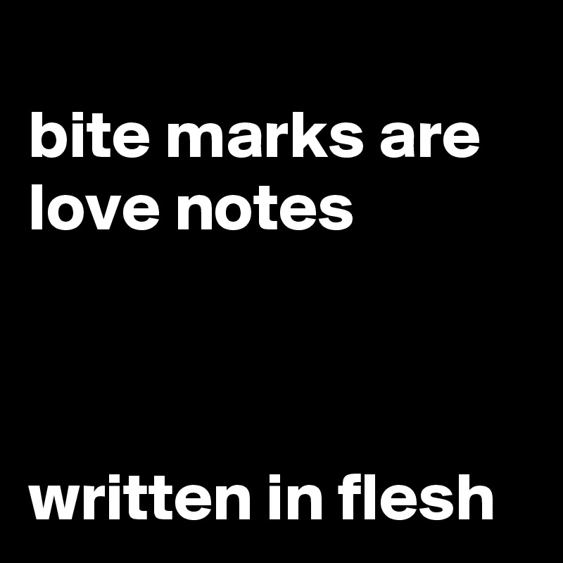 
bite marks are love notes



written in flesh