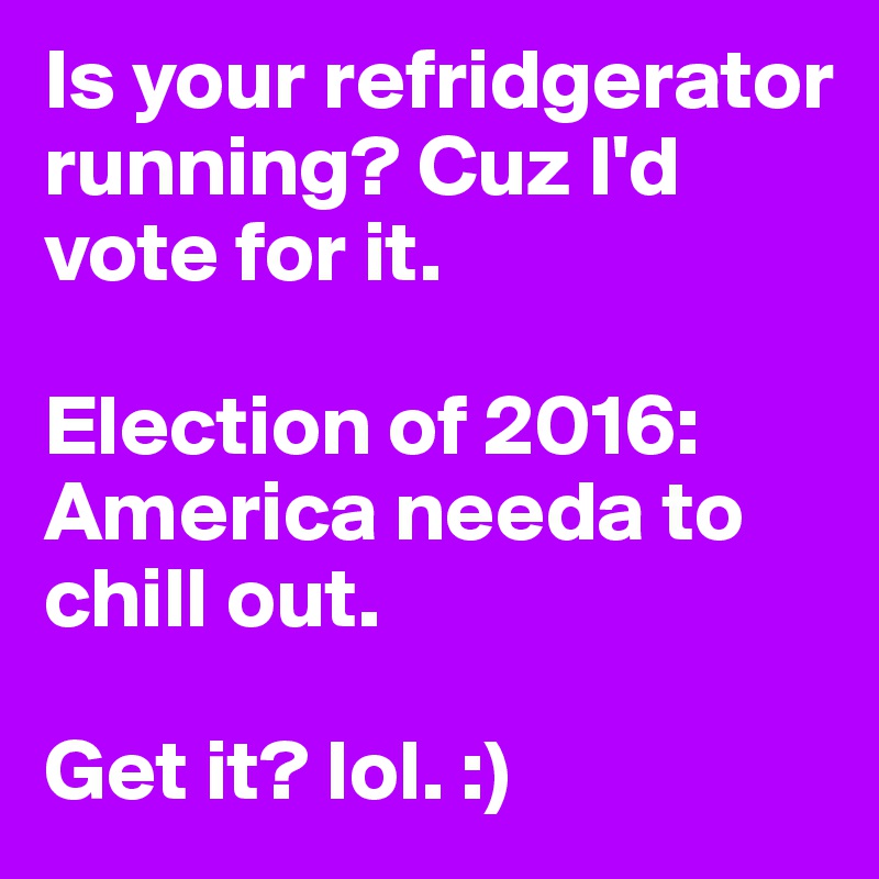 Is your refridgerator running? Cuz I'd vote for it. 

Election of 2016: America needa to chill out. 

Get it? lol. :)