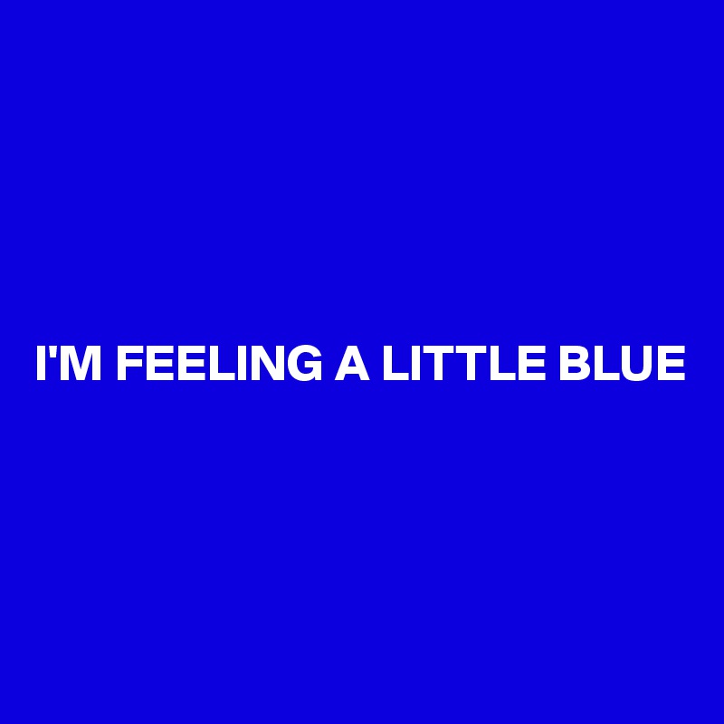 





I'M FEELING A LITTLE BLUE




