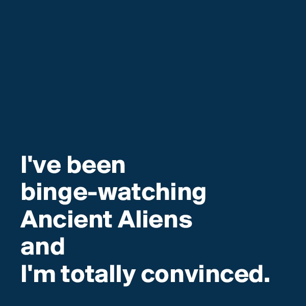 




 I've been 
 binge-watching
 Ancient Aliens
 and 
 I'm totally convinced.