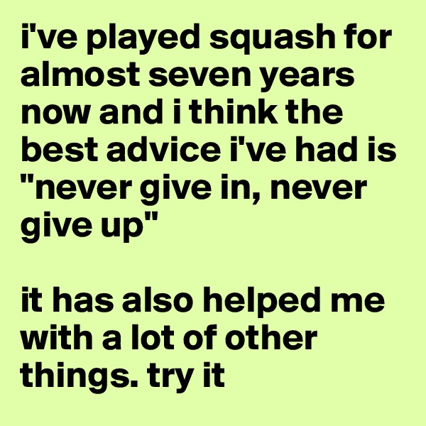 i've played squash for almost seven years now and i think the best advice i've had is "never give in, never give up"

it has also helped me with a lot of other things. try it