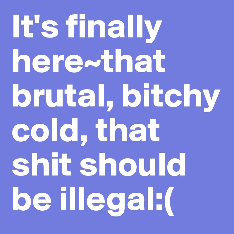 It's finally here~that brutal, bitchy cold, that shit should be illegal:(