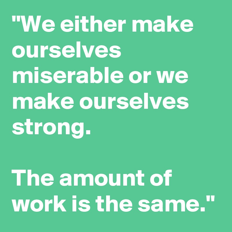 "We either make ourselves miserable or we make ourselves strong. 

The amount of work is the same."