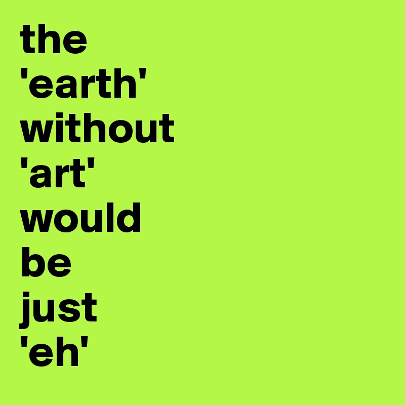 the
'earth' 
without
'art'
would
be
just
'eh'