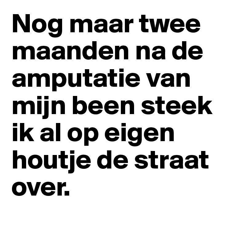 Nog maar twee maanden na de amputatie van mijn been steek ik al op eigen houtje de straat over. 

