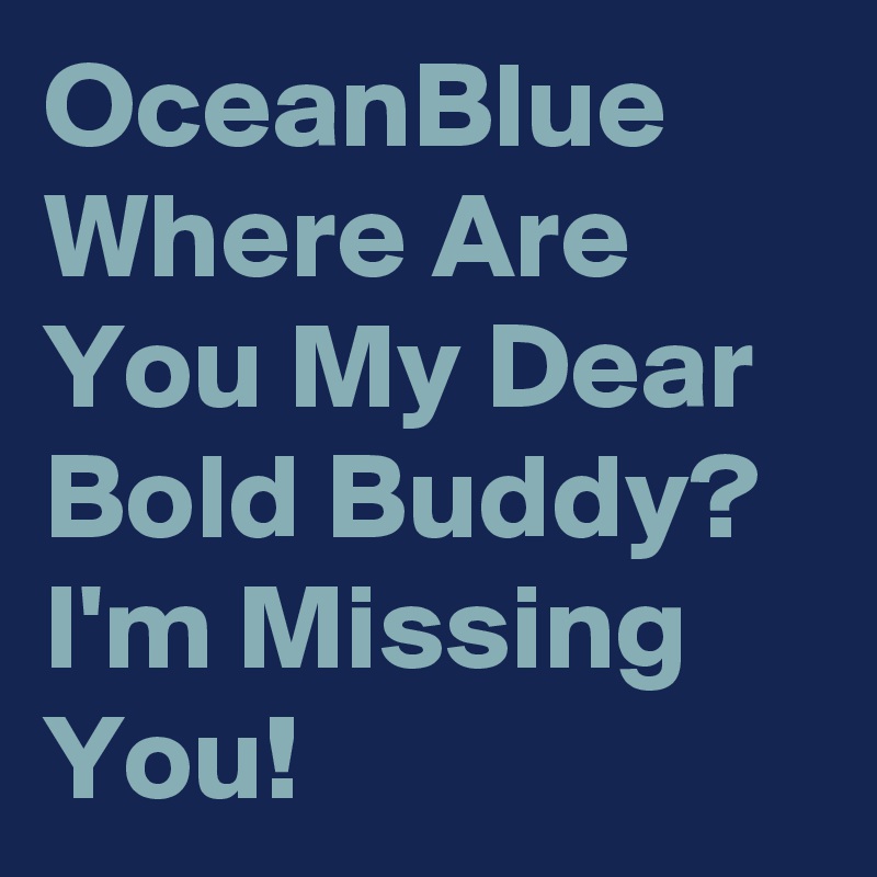 OceanBlue Where Are You My Dear Bold Buddy? I'm Missing You!