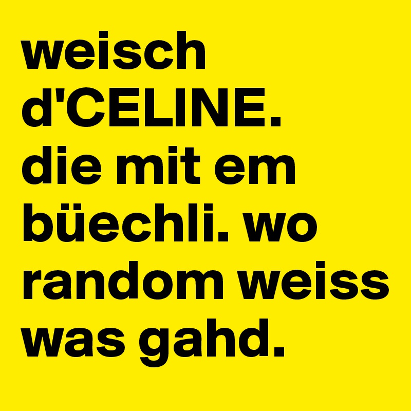 weisch d'CELINE. 
die mit em büechli. wo random weiss was gahd. 