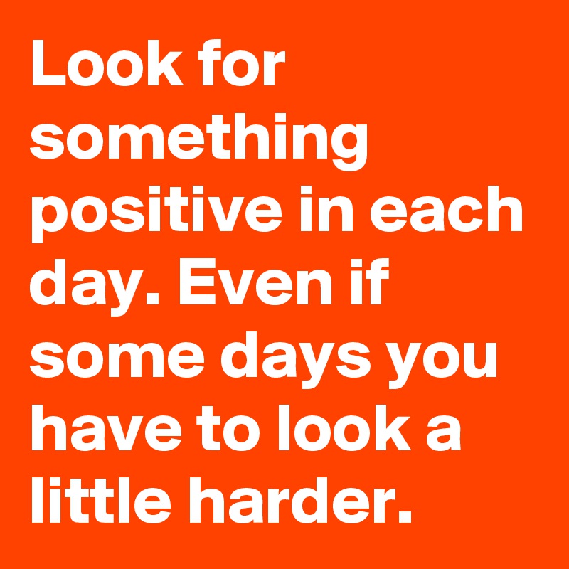 Look for something positive in each day. Even if some days you have to look a little harder. 