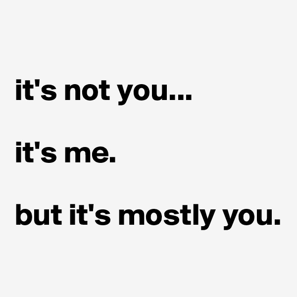 

it's not you...

it's me.

but it's mostly you.
