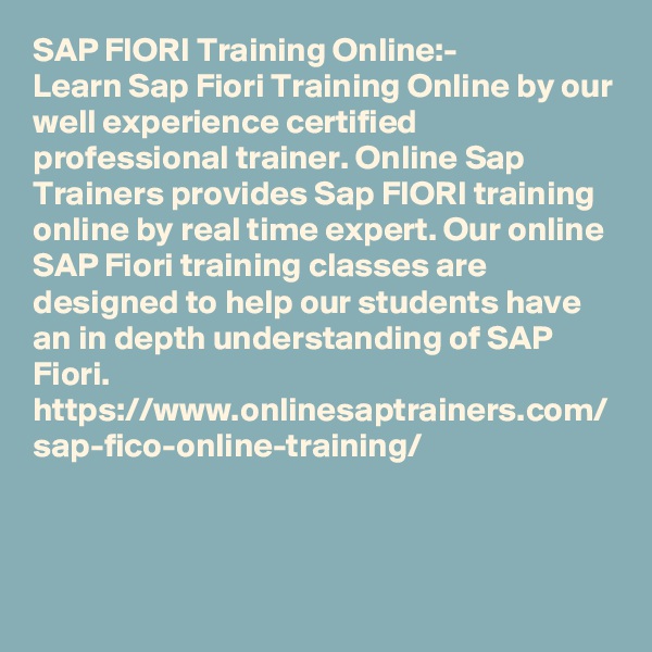 SAP FIORI Training Online:-
Learn Sap Fiori Training Online by our well experience certified professional trainer. Online Sap Trainers provides Sap FIORI training online by real time expert. Our online SAP Fiori training classes are designed to help our students have an in depth understanding of SAP Fiori.
https://www.onlinesaptrainers.com/
sap-fico-online-training/
