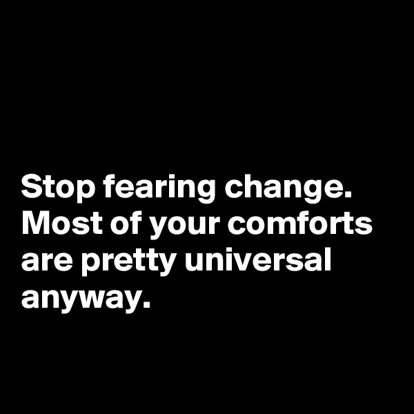 



Stop fearing change. Most of your comforts are pretty universal anyway.

