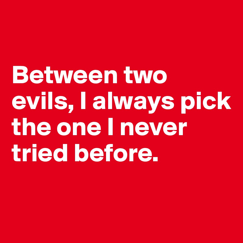 

Between two evils, I always pick the one I never tried before.

