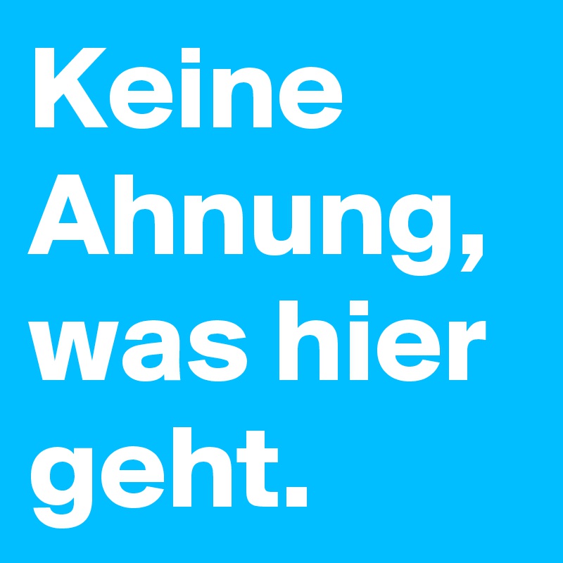 Keine Ahnung, was hier geht.