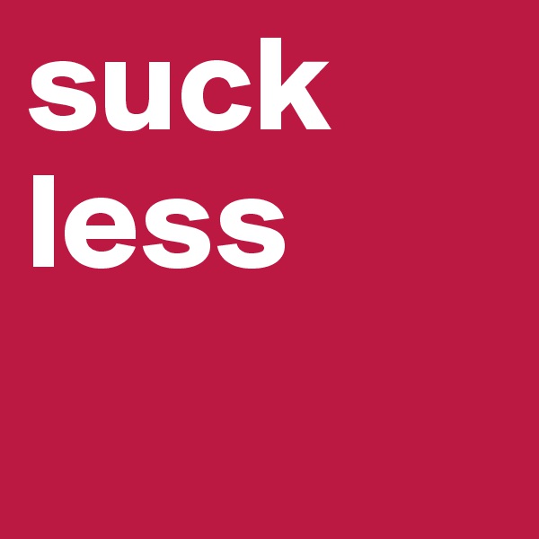 suck
less