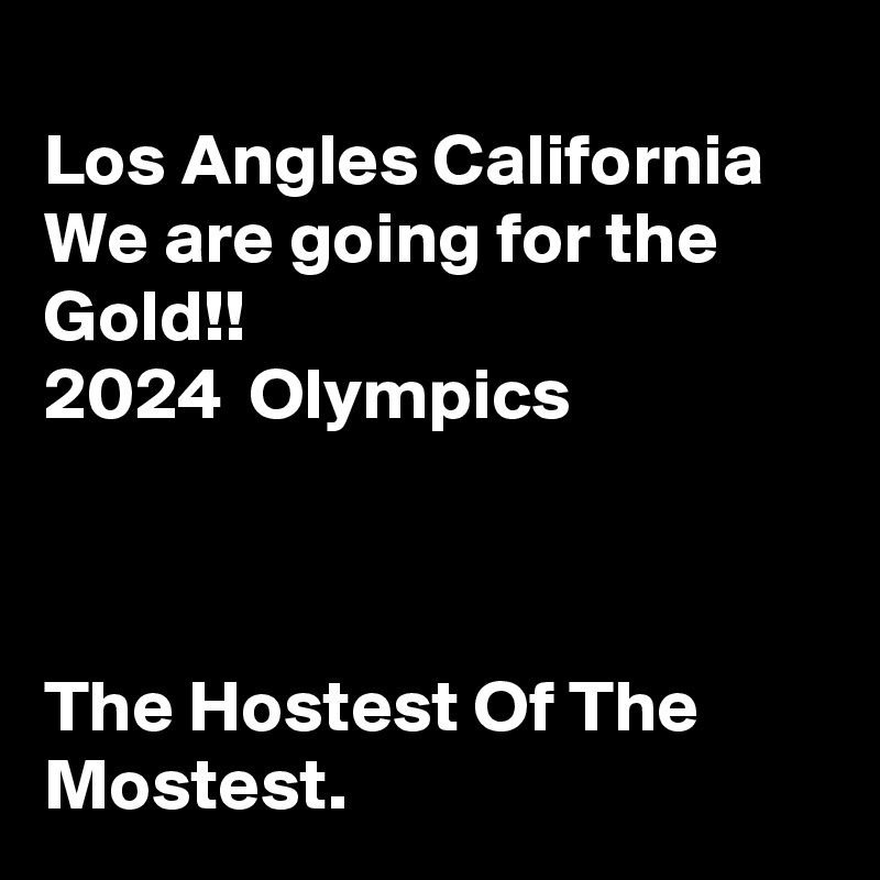 
Los Angles California
We are going for the Gold!!                             2024  Olympics



The Hostest Of The Mostest.