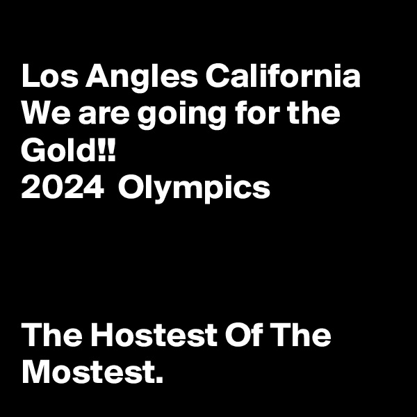 
Los Angles California
We are going for the Gold!!                             2024  Olympics



The Hostest Of The Mostest.