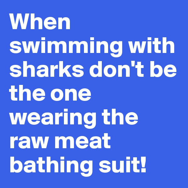 When swimming with sharks don't be the one wearing the raw meat bathing suit!