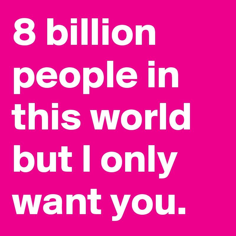 8 billion people in this world but I only want you.