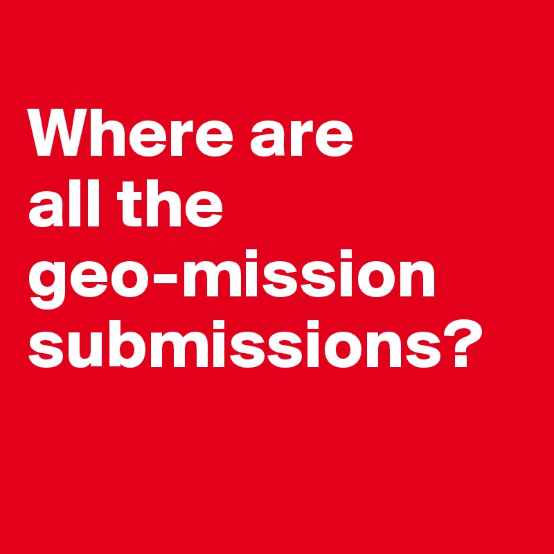 
Where are 
all the 
geo-mission submissions?

