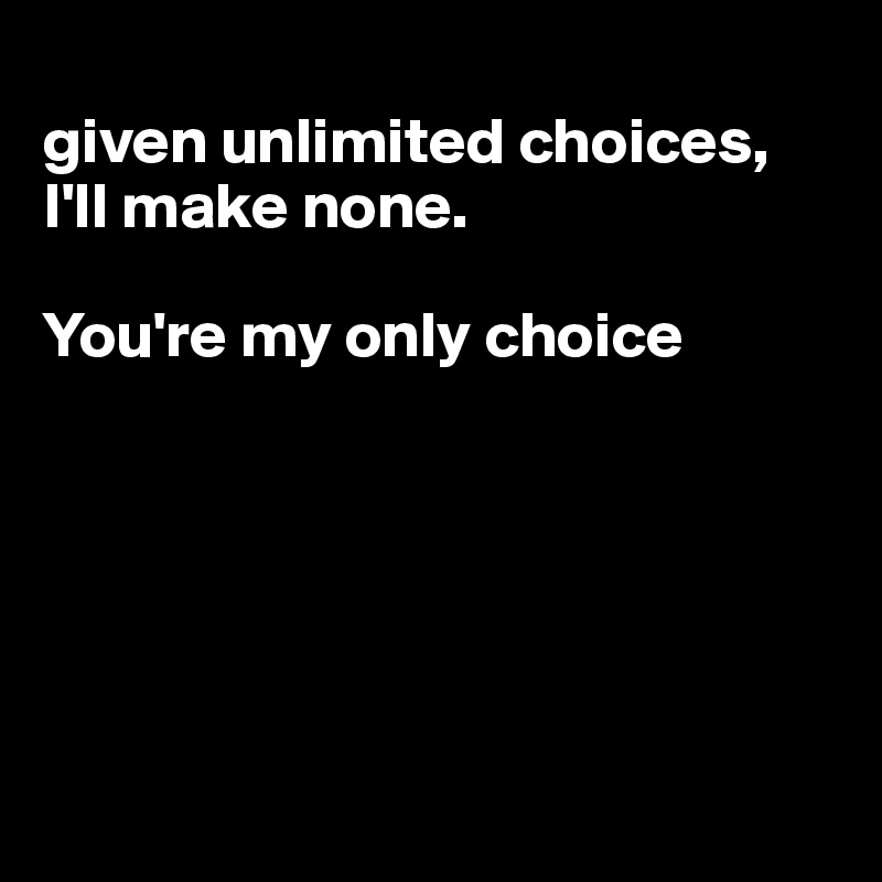 
given unlimited choices, I'll make none. 

You're my only choice






