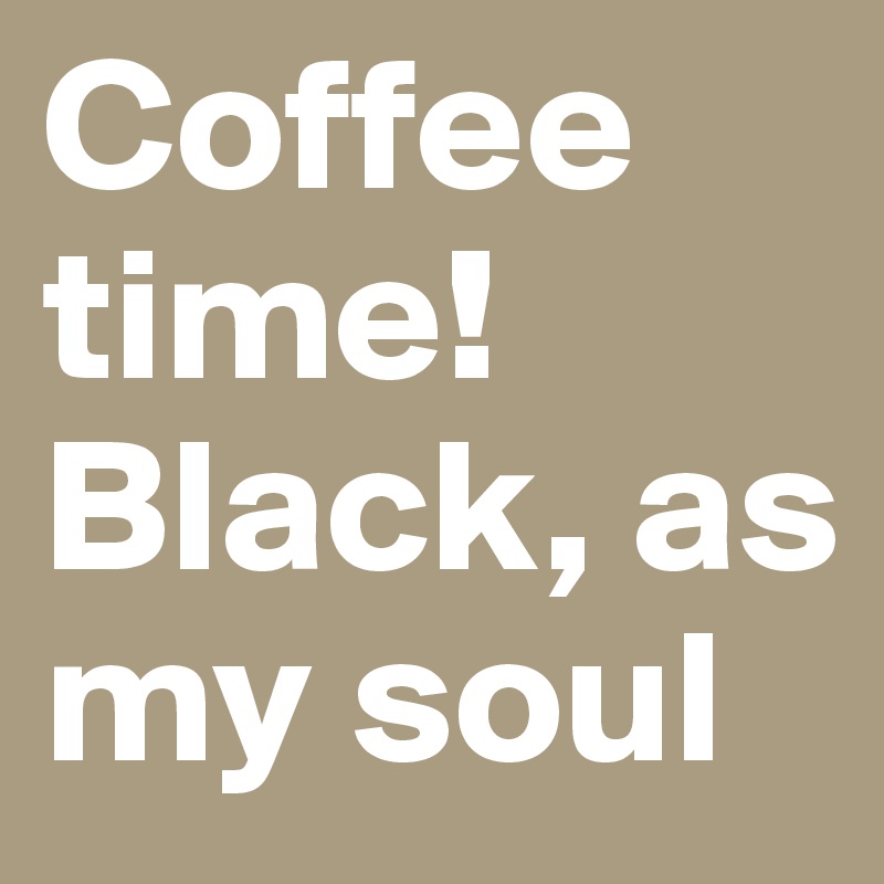 Coffee time! Black, as my soul