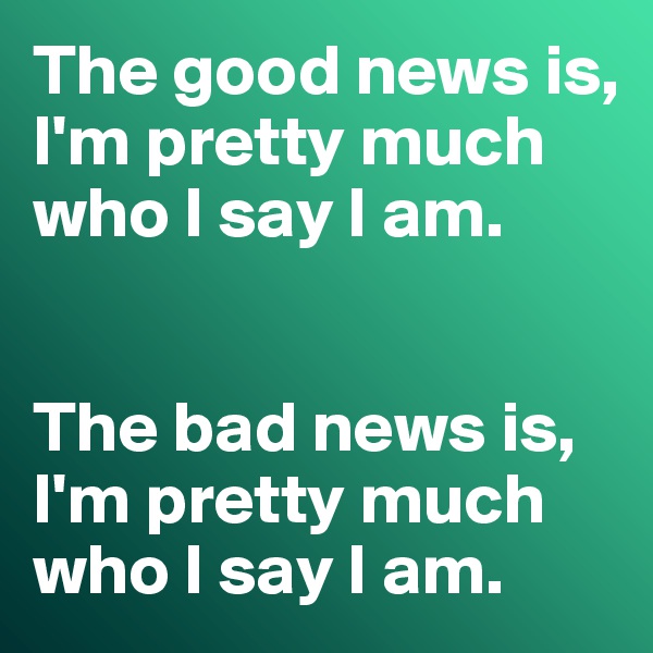 The good news is, I'm pretty much who I say I am. 


The bad news is, I'm pretty much who I say I am. 