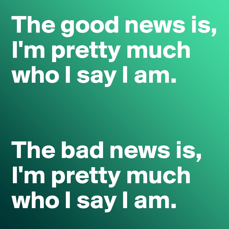 The good news is, I'm pretty much who I say I am. 


The bad news is, I'm pretty much who I say I am. 