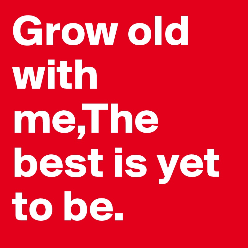 Grow old with me,The best is yet to be.