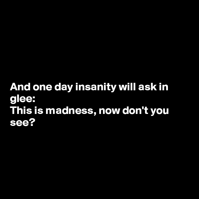 





And one day insanity will ask in glee:
This is madness, now don't you see?  




