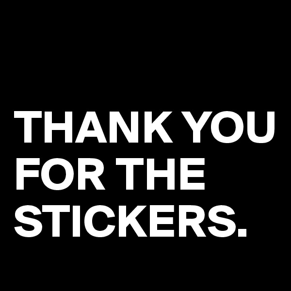 

THANK YOU FOR THE STICKERS.