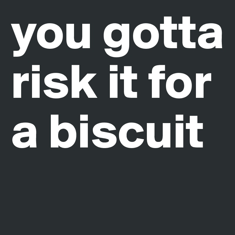 you gotta risk it for a biscuit
