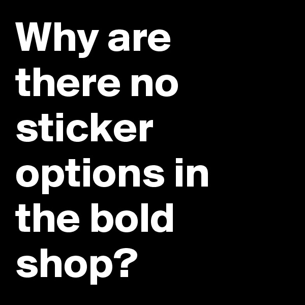 Why are there no sticker options in the bold shop?