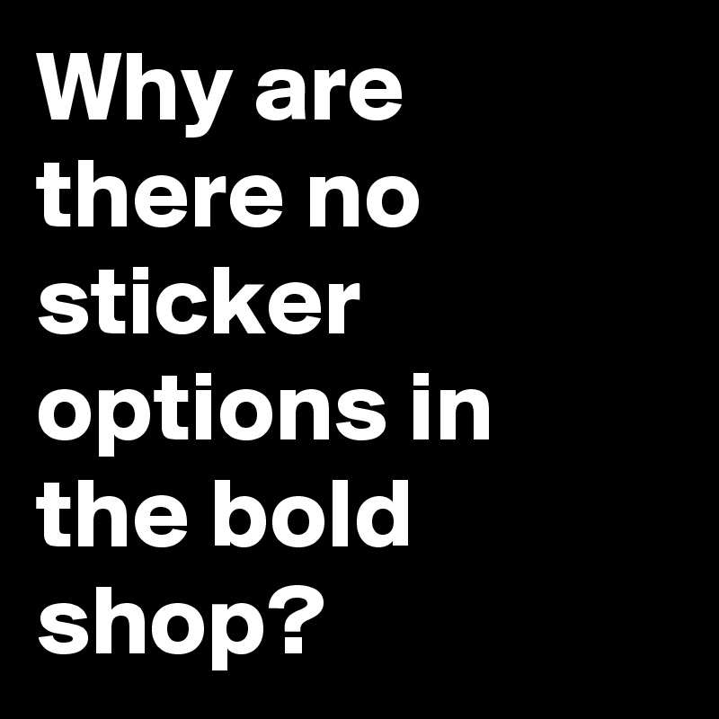 Why are there no sticker options in the bold shop?