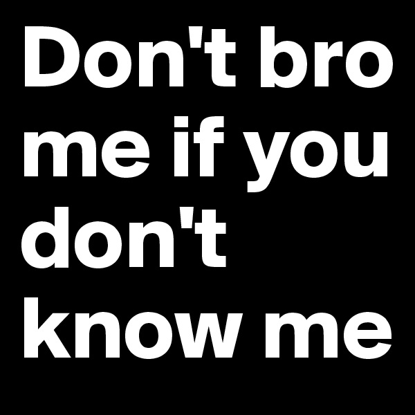 Don't bro me if you don't know me
