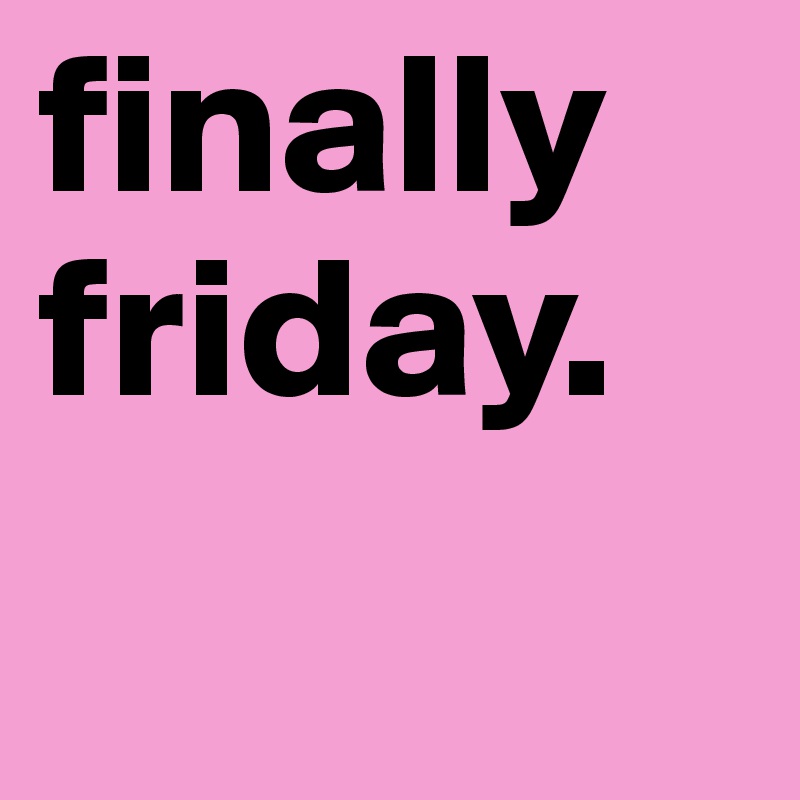 finally friday.