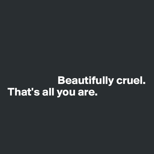 





                      Beautifully cruel.
That's all you are. 



