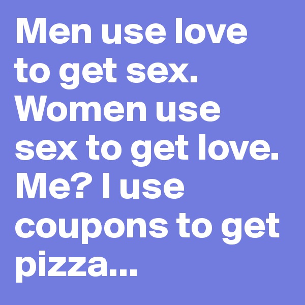 Men use love to get sex. Women use sex to get love. Me? I use coupons to get pizza...