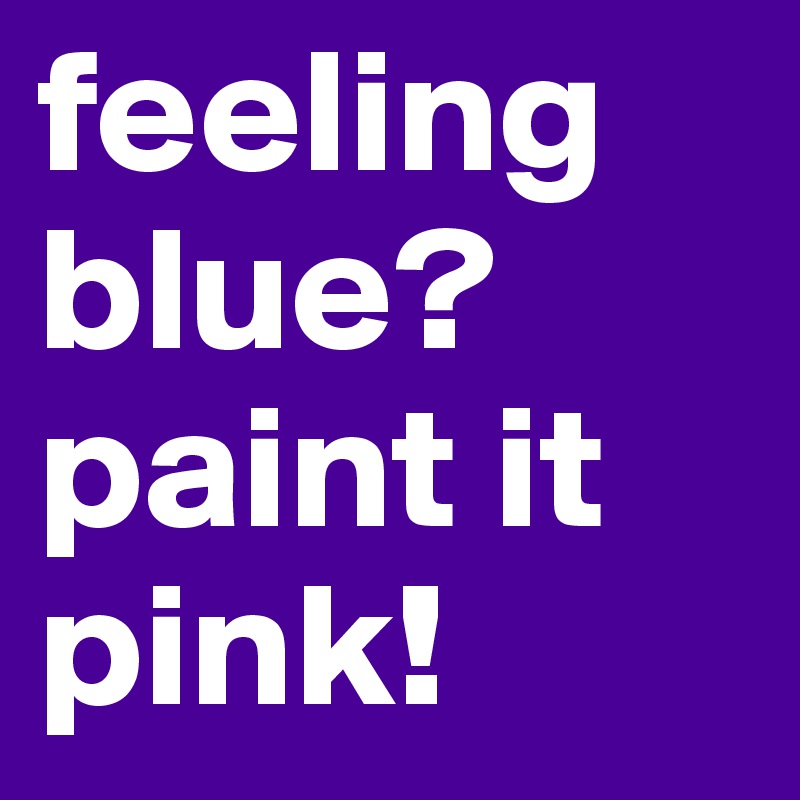 feeling blue?
paint it pink!