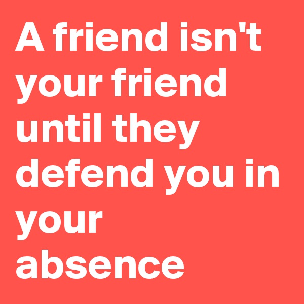 A friend isn't your friend until they defend you in your absence