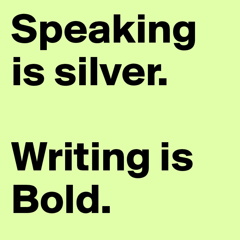 Speaking is silver.

Writing is Bold.