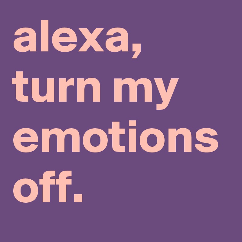 Alexa Turn My Emotions Off Post By Ziya On Boldomatic 