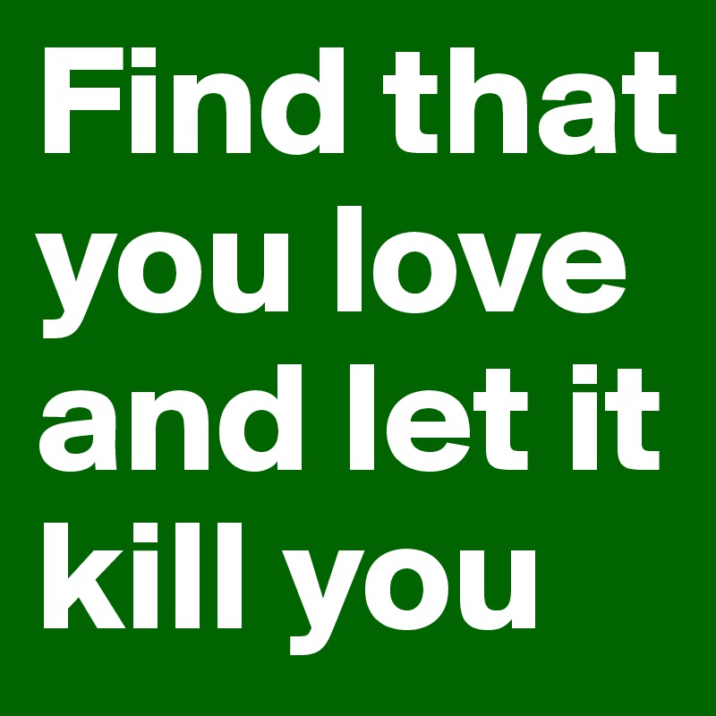 Find that you love and let it kill you
