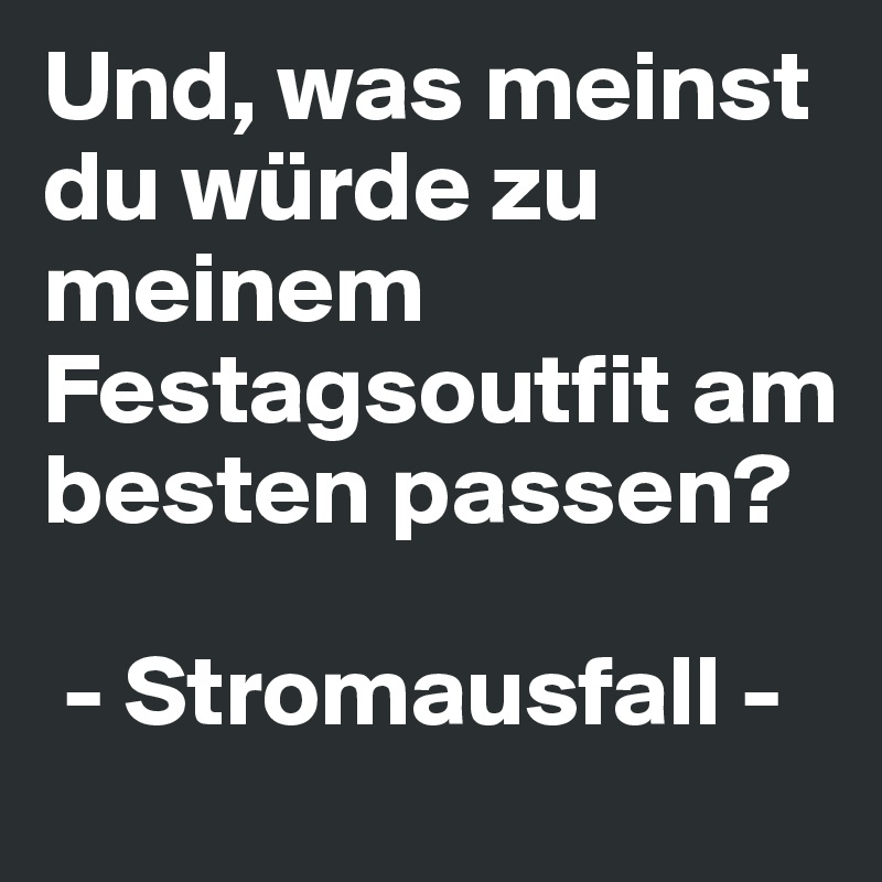 Und, was meinst du würde zu meinem Festagsoutfit am besten passen? 

 - Stromausfall - 