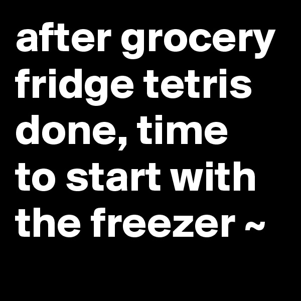 after grocery fridge tetris done, time to start with the freezer ~