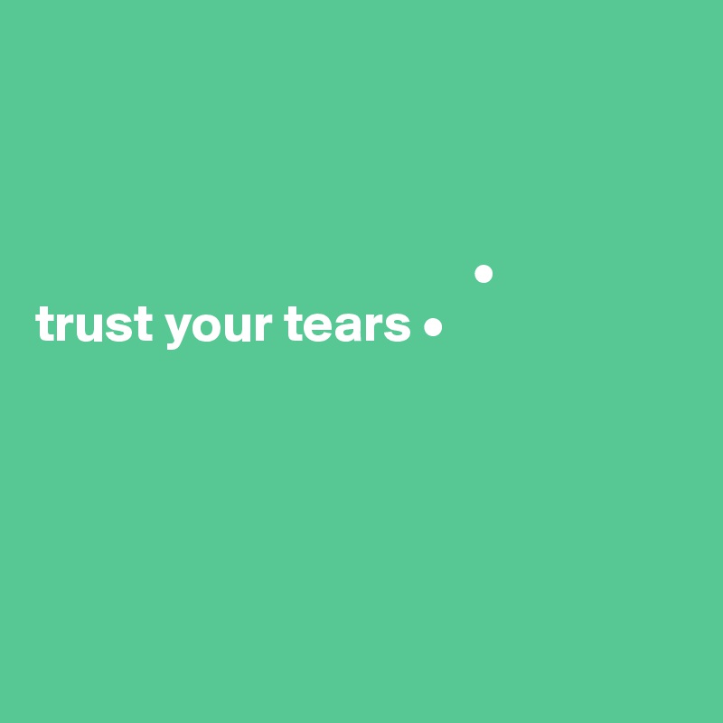 



                                         •
trust your tears • 





